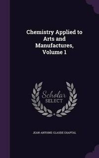 Cover image for Chemistry Applied to Arts and Manufactures, Volume 1