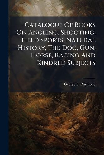 Cover image for Catalogue Of Books On Angling, Shooting, Field Sports, Natural History, The Dog, Gun, Horse, Racing And Kindred Subjects