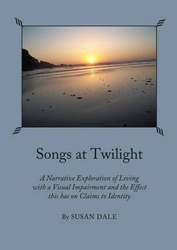 Songs at Twilight: A Narrative Exploration of Living with a Visual Impairment and the Effect this has on Claims to Identity