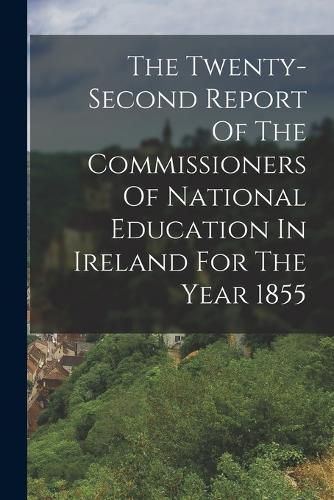 Cover image for The Twenty-second Report Of The Commissioners Of National Education In Ireland For The Year 1855