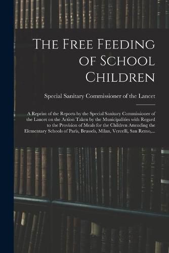 Cover image for The Free Feeding of School Children: a Reprint of the Reports by the Special Sanitary Commissioner of the Lancet on the Action Taken by the Municipalities With Regard to the Provision of Meals for the Children Attending the Elementary Schools Of...