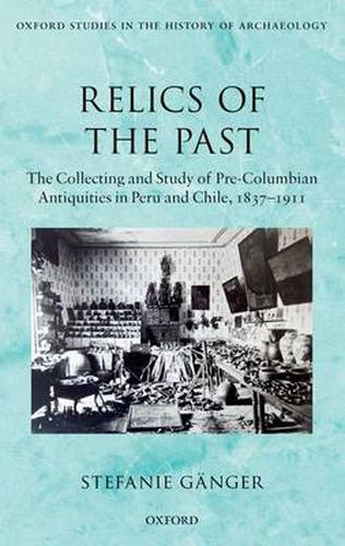 Cover image for Relics of the Past: The Collecting and Study of Pre-Columbian Antiquities in Peru and Chile, 1837-1911