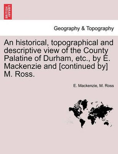 Cover image for An Historical, Topographical and Descriptive View of the County Palatine of Durham, Etc., by E. MacKenzie and [continued By] M. Ross. Volume II.