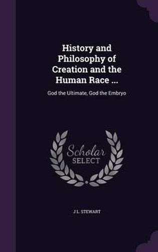 History and Philosophy of Creation and the Human Race ...: God the Ultimate, God the Embryo