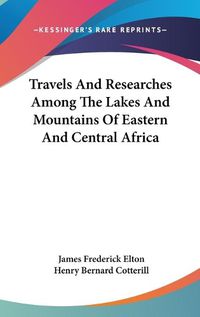 Cover image for Travels and Researches Among the Lakes and Mountains of Eastern and Central Africa