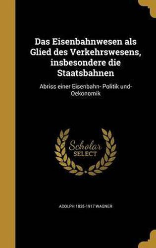 Das Eisenbahnwesen ALS Glied Des Verkehrswesens, Insbesondere Die Staatsbahnen: Abriss Einer Eisenbahn- Politik Und- Oekonomik