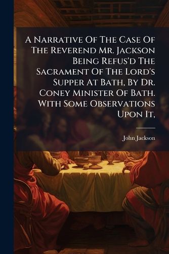 Cover image for A Narrative of the Case of the Reverend Mr. Jackson Being Refus'd the Sacrament of the Lord's Supper at Bath, by Dr. Coney Minister of Bath. with Some Observations Upon It, ...