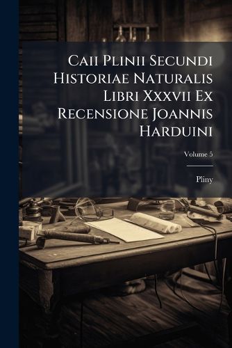 Cover image for Caii Plinii Secundi Historiae Naturalis Libri XXXVII Ex Recensione Joannis Harduini: Praemittitur Notitia Literaria Accedit Index Studiis Societatis Bipontinae, Volume 5...