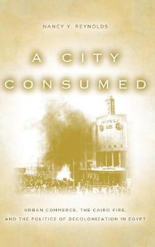 Cover image for A City Consumed: Urban Commerce, the Cairo Fire, and the Politics of Decolonization in Egypt