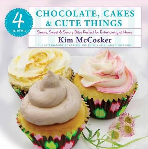 Cover image for 4 Ingredients: Chocolate, Cakes & Cute Things: Simple, Sweet & Savory Bites Perfect for Entertaining at Home