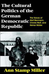 Cover image for The Cultural Politics of the German Democratic Republic: The Voices of Wolf Biermann, Christa Wolf, and Heiner Muller