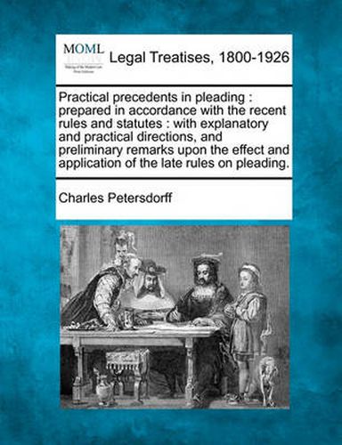 Practical Precedents in Pleading: Prepared in Accordance with the Recent Rules and Statutes: With Explanatory and Practical Directions, and Preliminary Remarks Upon the Effect and Application of the Late Rules on Pleading.