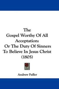 Cover image for The Gospel Worthy Of All Acceptation: Or The Duty Of Sinners To Believe In Jesus Christ (1805)
