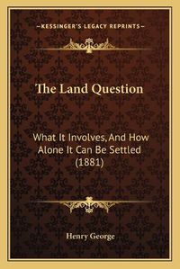 Cover image for The Land Question: What It Involves, and How Alone It Can Be Settled (1881)