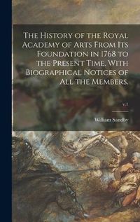 Cover image for The History of the Royal Academy of Arts From Its Foundation in 1768 to the Present Time. With Biographical Notices of All the Members.; v.1