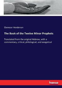 Cover image for The Book of the Twelve Minor Prophets: Translated from the original Hebrew, with a commentary, critical, philological, and exegetical