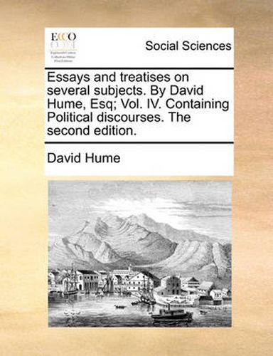 Cover image for Essays and Treatises on Several Subjects. by David Hume, Esq; Vol. IV. Containing Political Discourses. the Second Edition.