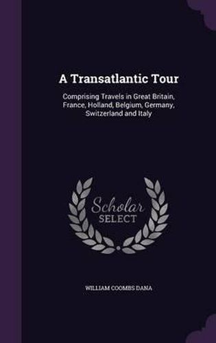 Cover image for A Transatlantic Tour: Comprising Travels in Great Britain, France, Holland, Belgium, Germany, Switzerland and Italy