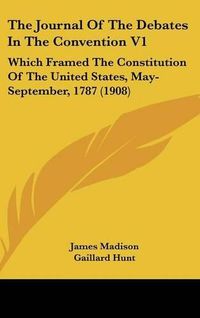 Cover image for The Journal of the Debates in the Convention V1: Which Framed the Constitution of the United States, May-September, 1787 (1908)