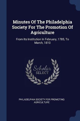 Cover image for Minutes of the Philadelphia Society for the Promotion of Agriculture: From Its Institution in February, 1785, to March, 1810
