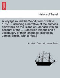 Cover image for A Voyage Round the World, from 1806 to 1812 ... Including a Narrative of the Author's Shipwreck on the Island of Sannack with an Account of the ... Sandwich Islands and a Vocabulary of Their Language. [Edited by James Smith. with a Map.]