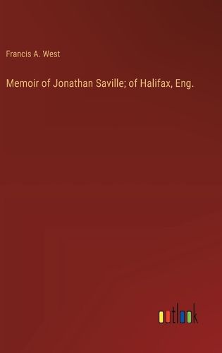 Memoir of Jonathan Saville; of Halifax, Eng.