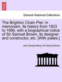 Cover image for The Brighton Chain Pier: In Memoriam. Its History from 1823 to 1896, with a Biographical Notice of Sir Samuel Brown, Its Designer and Constructor, Etc. [With Plates.]