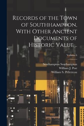 Records of the Town of Southhampton, With Other Ancient Documents of Historic Value ..; Volume 6