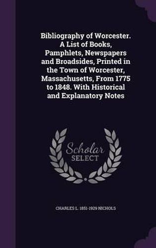 Cover image for Bibliography of Worcester. a List of Books, Pamphlets, Newspapers and Broadsides, Printed in the Town of Worcester, Massachusetts, from 1775 to 1848. with Historical and Explanatory Notes