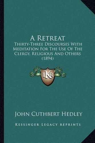 A Retreat a Retreat: Thirty-Three Discourses with Meditation for the Use of the Cthirty-Three Discourses with Meditation for the Use of the Clergy, Religious and Others (1894) Lergy, Religious and Others (1894)