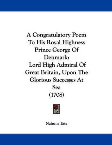Cover image for A Congratulatory Poem to His Royal Highness Prince George of Denmark: Lord High Admiral of Great Britain, Upon the Glorious Successes at Sea (1708)