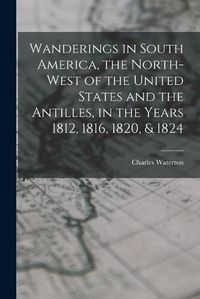 Cover image for Wanderings in South America, the North-west of the United States and the Antilles, in the Years 1812, 1816, 1820, & 1824