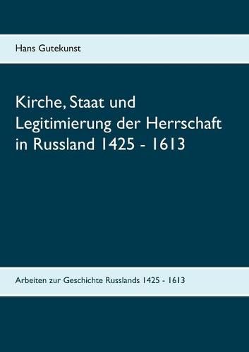 Kirche, Staat und Legitimierung der Herrschaft in Russland 1425 - 1613: Arbeiten zur Geschichte Russlands 1425- 1613