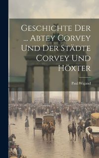 Cover image for Geschichte Der ... Abtey Corvey Und Der Staedte Corvey Und Hoexter