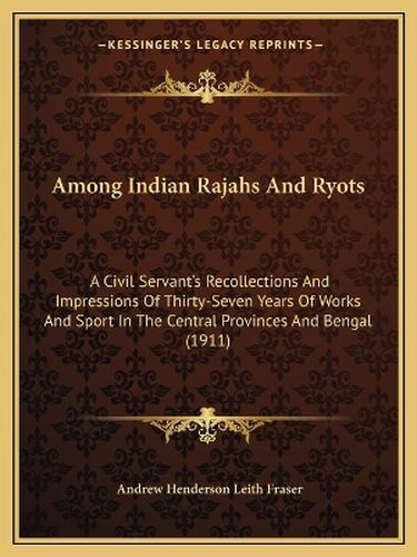Cover image for Among Indian Rajahs and Ryots: A Civil Servant's Recollections and Impressions of Thirty-Seven Years of Works and Sport in the Central Provinces and Bengal (1911)