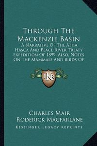 Cover image for Through the MacKenzie Basin: A Narrative of the Atha Hasca and Peace River Treaty Expedition of 1899; Also, Notes on the Mammals and Birds of Northern Canada