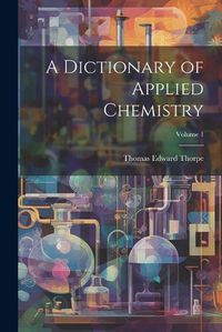 Cover image for A Dictionary of Applied Chemistry; Volume 1