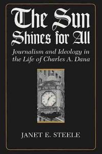 Cover image for The Sun Shines for All: Journalism and Ideology in the Life of Charles A. Dana