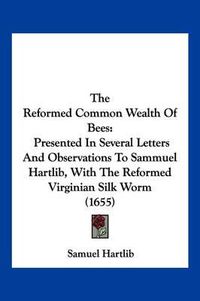 Cover image for The Reformed Common Wealth of Bees: Presented in Several Letters and Observations to Sammuel Hartlib, with the Reformed Virginian Silk Worm (1655)