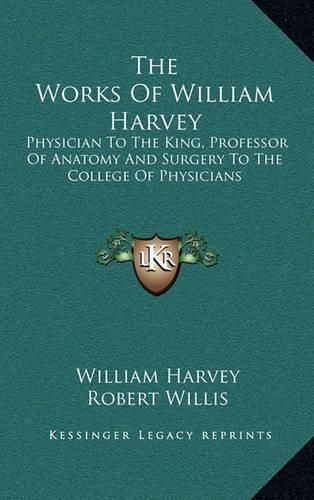 Cover image for The Works of William Harvey: Physician to the King, Professor of Anatomy and Surgery to the College of Physicians