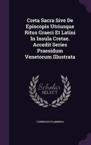 Cover image for Creta Sacra Sive de Episcopis Utriusque Ritus Graeci Et Latini in Insula Cretae. Accedit Series Praesidum Venetorum Illustrata