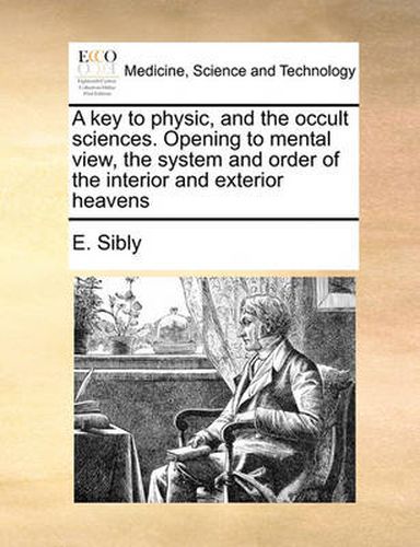 Cover image for A Key to Physic, and the Occult Sciences. Opening to Mental View, the System and Order of the Interior and Exterior Heavens