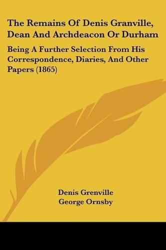 The Remains Of Denis Granville, Dean And Archdeacon Or Durham: Being A Further Selection From His Correspondence, Diaries, And Other Papers (1865)