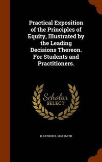 Cover image for Practical Exposition of the Principles of Equity, Illustrated by the Leading Decisions Thereon. for Students and Practitioners.