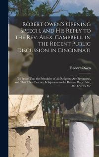 Cover image for Robert Owen's Opening Speech, and His Reply to the Rev. Alex. Campbell, in the Recent Public Discussion in Cincinnati