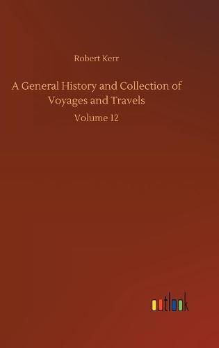 Cover image for A General History and Collection of Voyages and Travels: Volume 12
