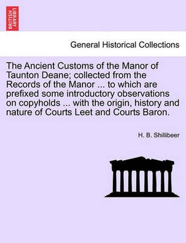 Cover image for The Ancient Customs of the Manor of Taunton Deane; Collected from the Records of the Manor ... to Which Are Prefixed Some Introductory Observations on Copyholds ... with the Origin, History and Nature of Courts Leet and Courts Baron.