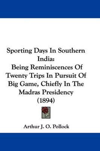 Cover image for Sporting Days in Southern India: Being Reminiscences of Twenty Trips in Pursuit of Big Game, Chiefly in the Madras Presidency (1894)