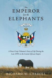 Cover image for The Emperor and the Elephants: A Peace Corps Volunteer's Story of Life During the Late 1970s in the Central African Empire