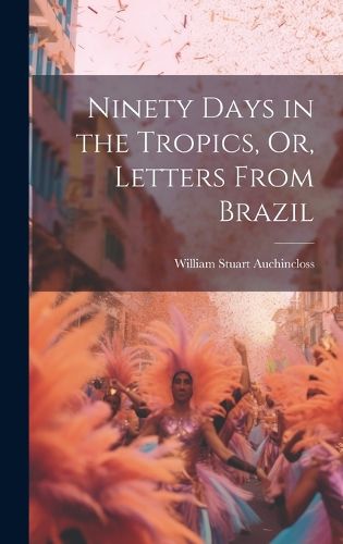 Cover image for Ninety Days in the Tropics, Or, Letters From Brazil